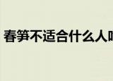 春笋不适合什么人吃（春笋不适合哪些人吃）