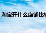 淘宝开什么店铺比较好（开淘宝店卖什么好）