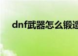dnf武器怎么锻造（DNF怎么锻造武器）