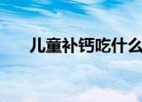 儿童补钙吃什么菜（儿童补钙吃什么）