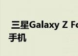  三星Galaxy Z Fold2评测完善书本式可折叠手机