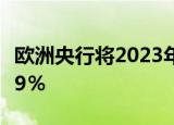 欧洲央行将2023年GDP预期从2.1％下调至0.9％