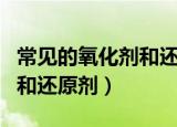 常见的氧化剂和还原剂有哪些（常见的氧化剂和还原剂）