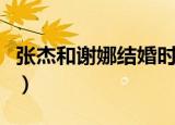 张杰和谢娜结婚时间（张杰谢娜结婚嘉宾名单）