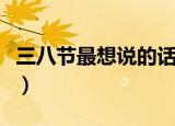 三八节最想说的话是什么（三八节最想说的话）