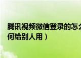 腾讯视频微信登录的怎么给别人用（腾讯视频微信登录的如何给别人用）