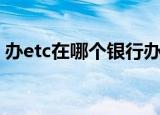 办etc在哪个银行办比较好（etc哪个银行好）
