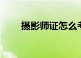 摄影师证怎么考（摄影师证如何考）
