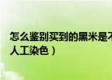怎么鉴别买到的黑米是不是人工色素染色（鉴别黑米是不是人工染色）