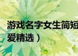 游戏名字女生简短可爱（游戏名字女生简短可爱精选）