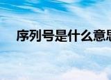 序列号是什么意思（序列号有什么用处）
