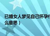 已婚女人梦见自己怀孕什么征兆（已婚女人梦见自己怀孕什么意思）