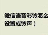 微信语音彩铃怎么设置（如何将微信里的音乐设置成铃声）