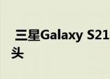  三星Galaxy S21不会配备显示屏不足的摄像头