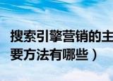搜索引擎营销的主要方法（搜索引擎营销的主要方法有哪些）