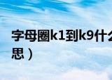 字母圈k1到k9什么意思（字母圈k1到k9啥意思）
