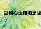 宫锁心玉结婚是哪集（宫锁心玉吻戏在第几集）