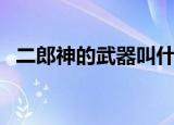 二郎神的武器叫什么（二郎神的武器名称）