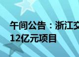 午间公告：浙江交科下属公司联合预中标20.12亿元项目