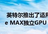  英特尔推出了适用于轻薄笔记本电脑的Iris Xe MAX独立GPU
