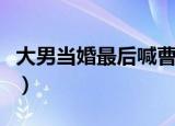 大男当婚最后喊曹小强的是谁（大家可以看看）