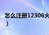 怎么注册12306火车票订票网（详细步骤说明）