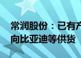常润股份：已有产品应用于新能源汽车 主要向比亚迪等供货