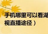 手机哪里可以看湖南卫视直播（手机看湖南卫视直播途径）