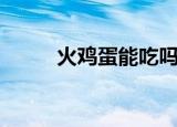 火鸡蛋能吃吗（火鸡蛋能不能吃）
