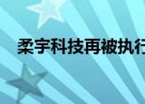 柔宇科技再被执行64万 累计被执行超1亿