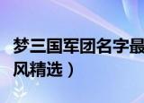 梦三国军团名字最拉风（梦三国军团名字最拉风精选）