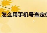 怎么用手机号查定位（怎样用手机号查定位）