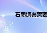 石墨铜套需要加油吗（石墨铜套）