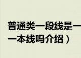 普通类一段线是一本线吗（普通类的一段线是一本线吗介绍）