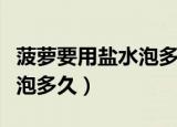 菠萝要用盐水泡多久才可以吃（菠萝要用盐水泡多久）