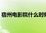 宿州电影院什么时候恢复营业（宿州电影院）