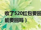 收了520红包要回多少（发520元红包分手后能要回吗）
