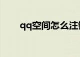 qq空间怎么注销（注销空间的方法）