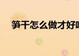 笋干怎么做才好吃（笋干如何做才好吃）