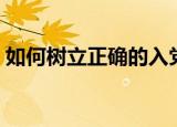 如何树立正确的入党动机（需要我们怎么做）