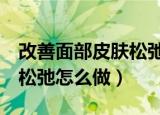 改善面部皮肤松弛的3种方法（改善面部皮肤松弛怎么做）