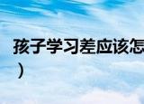 孩子学习差应该怎么办（如何解决孩子学习差）