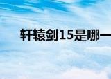 轩辕剑15是哪一集出来的（轩辕剑15）