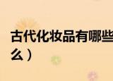 古代化妆品有哪些（盘点古代人的化妆品有什么）