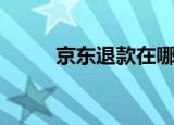京东退款在哪里查看（京东退款）