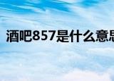 酒吧857是什么意思（酒吧857的意思介绍）