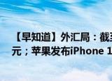 【早知道】外汇局：截至8月末外汇储备规模为30549亿美元；苹果发布iPhone 14系列机型