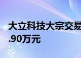 大立科技大宗交易成交46.82万股 成交额700.90万元