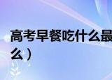高考早餐吃什么最好（高考早餐吃的食物有什么）