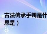古法传承手镯是什么意思（古法传承手镯的意思是）